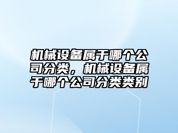 機械設備屬于哪個(gè)公司分類(lèi)，機械設備屬于哪個(gè)公司分類(lèi)類(lèi)別