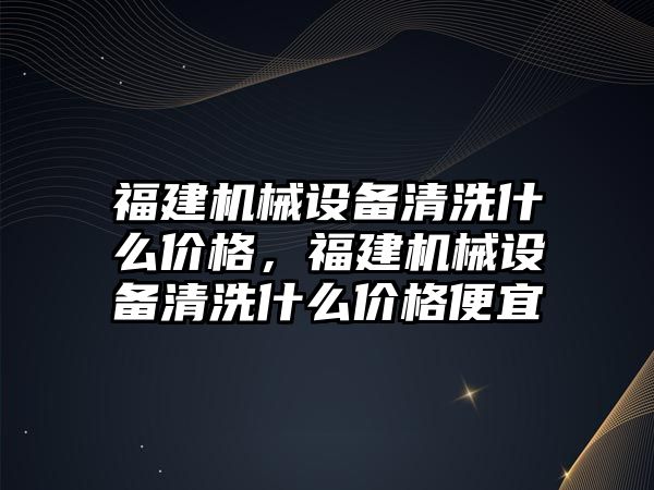 福建機械設備清洗什么價(jià)格，福建機械設備清洗什么價(jià)格便宜
