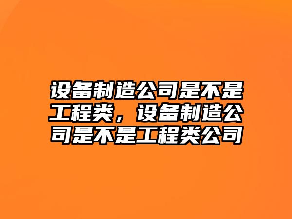 設備制造公司是不是工程類(lèi)，設備制造公司是不是工程類(lèi)公司