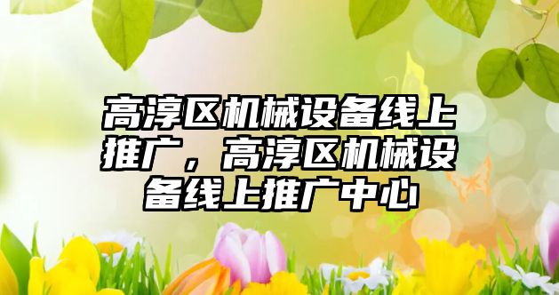 高淳區機械設備線(xiàn)上推廣，高淳區機械設備線(xiàn)上推廣中心