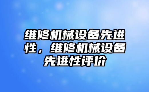 維修機械設備先進(jìn)性，維修機械設備先進(jìn)性評價(jià)