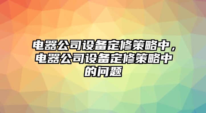電器公司設備定修策略中，電器公司設備定修策略中的問(wèn)題
