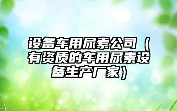 設備車(chē)用尿素公司（有資質(zhì)的車(chē)用尿素設備生產(chǎn)廠(chǎng)家）