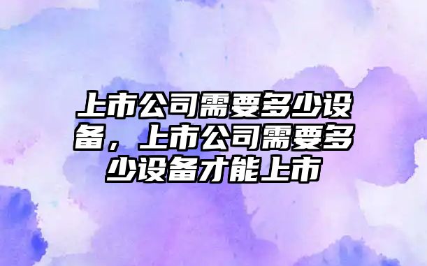 上市公司需要多少設備，上市公司需要多少設備才能上市