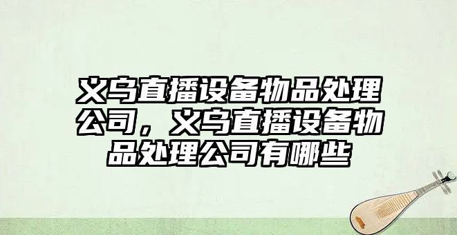 義烏直播設備物品處理公司，義烏直播設備物品處理公司有哪些