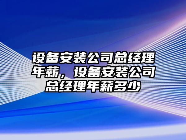 設備安裝公司總經(jīng)理年薪，設備安裝公司總經(jīng)理年薪多少