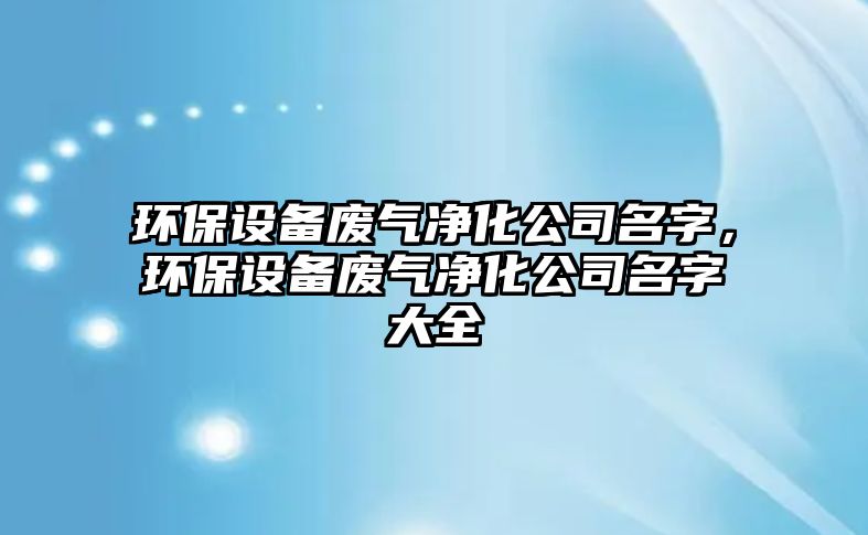 環(huán)保設備廢氣凈化公司名字，環(huán)保設備廢氣凈化公司名字大全