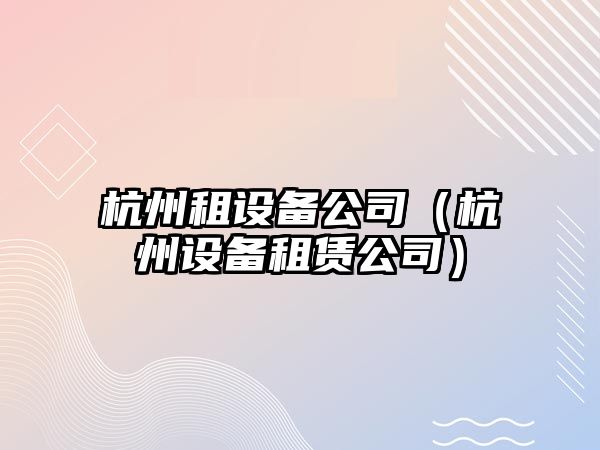 杭州租設備公司（杭州設備租賃公司）