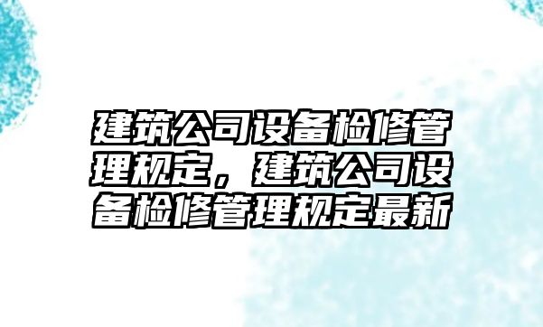 建筑公司設備檢修管理規定，建筑公司設備檢修管理規定最新