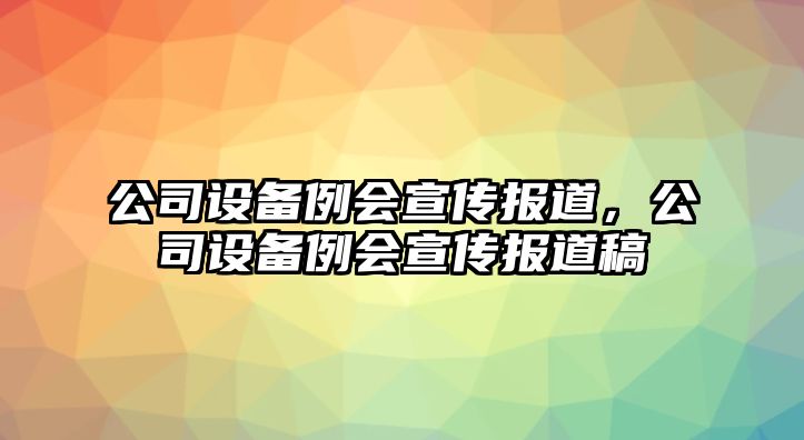 公司設備例會(huì )宣傳報道，公司設備例會(huì )宣傳報道稿