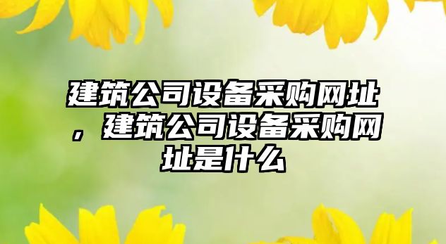 建筑公司設備采購網(wǎng)址，建筑公司設備采購網(wǎng)址是什么