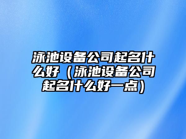 泳池設備公司起名什么好（泳池設備公司起名什么好一點(diǎn)）