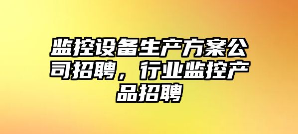 監控設備生產(chǎn)方案公司招聘，行業(yè)監控產(chǎn)品招聘