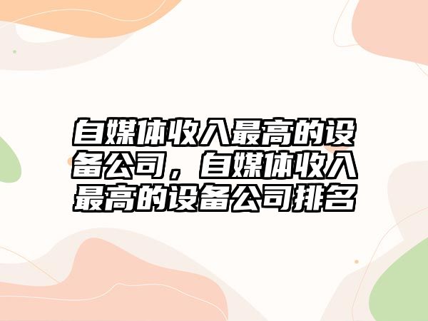 自媒體收入最高的設備公司，自媒體收入最高的設備公司排名