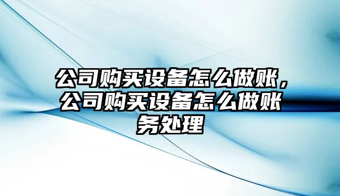 公司購買(mǎi)設備怎么做賬，公司購買(mǎi)設備怎么做賬務(wù)處理