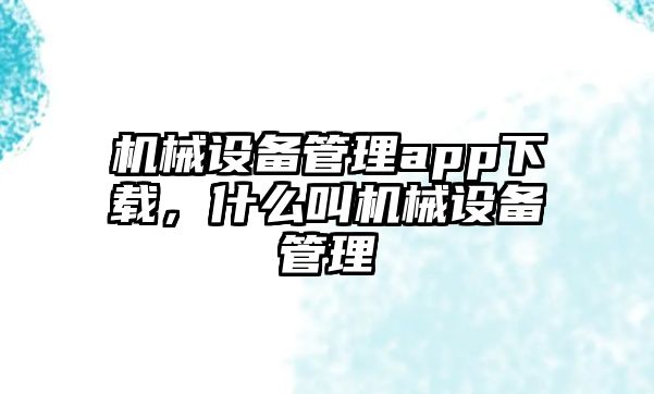 機械設備管理app下載，什么叫機械設備管理
