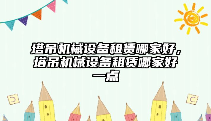 塔吊機械設備租賃哪家好，塔吊機械設備租賃哪家好一點(diǎn)