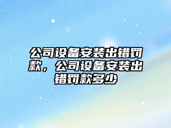 公司設備安裝出錯罰款，公司設備安裝出錯罰款多少