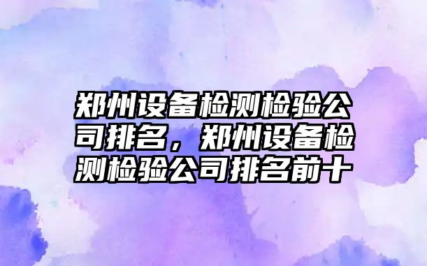 鄭州設備檢測檢驗公司排名，鄭州設備檢測檢驗公司排名前十
