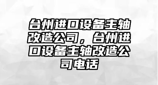 臺州進(jìn)口設備主軸改造公司，臺州進(jìn)口設備主軸改造公司電話(huà)