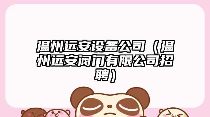 溫州遠安設備公司（溫州遠安閥門(mén)有限公司招聘）