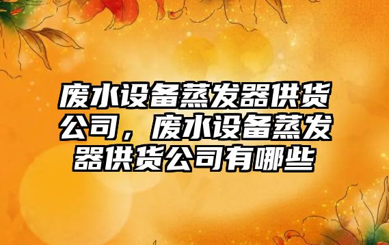 廢水設備蒸發(fā)器供貨公司，廢水設備蒸發(fā)器供貨公司有哪些