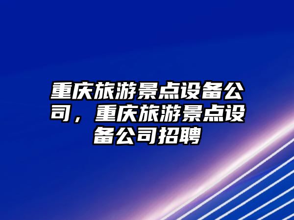 重慶旅游景點(diǎn)設備公司，重慶旅游景點(diǎn)設備公司招聘