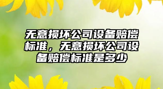 無(wú)意損壞公司設備賠償標準，無(wú)意損壞公司設備賠償標準是多少
