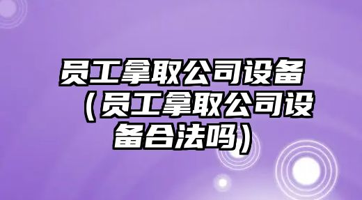 員工拿取公司設備（員工拿取公司設備合法嗎）