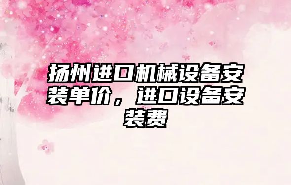 揚州進(jìn)口機械設備安裝單價(jià)，進(jìn)口設備安裝費