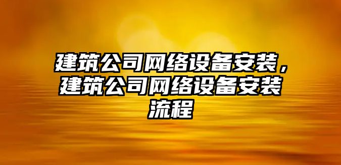 建筑公司網(wǎng)絡(luò )設備安裝，建筑公司網(wǎng)絡(luò )設備安裝流程