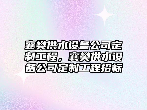 襄樊供水設備公司定制工程，襄樊供水設備公司定制工程招標