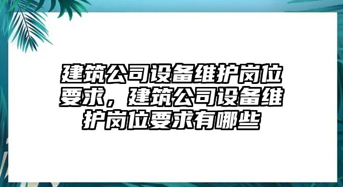 建筑公司設備維護崗位要求，建筑公司設備維護崗位要求有哪些