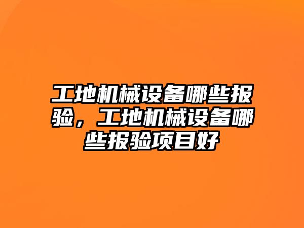 工地機械設備哪些報驗，工地機械設備哪些報驗項目好