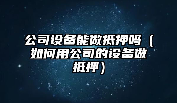 公司設備能做抵押?jiǎn)幔ㄈ绾斡霉镜脑O備做抵押）