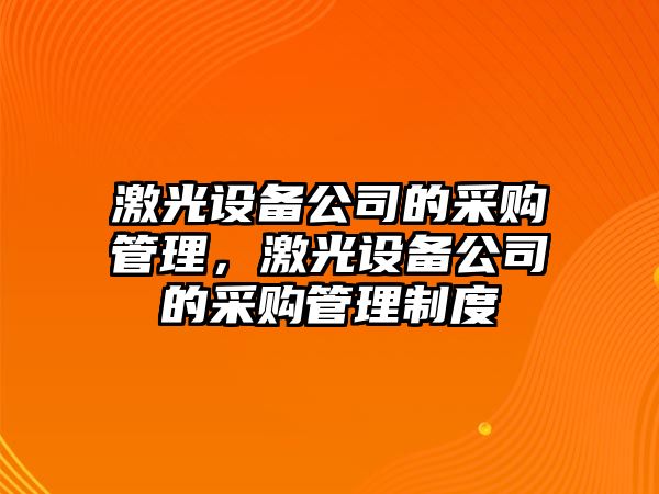 激光設備公司的采購管理，激光設備公司的采購管理制度
