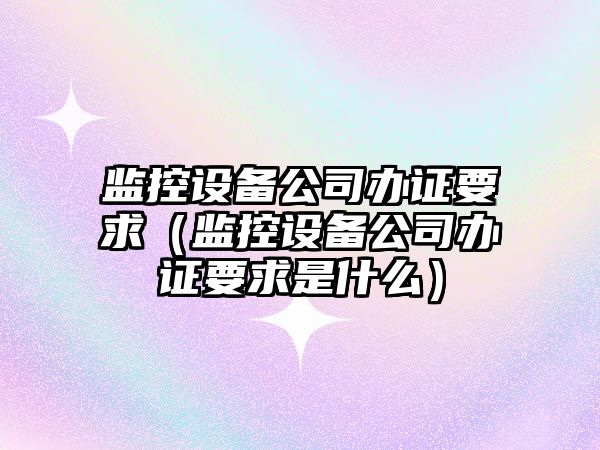 監控設備公司辦證要求（監控設備公司辦證要求是什么）
