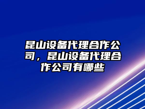 昆山設備代理合作公司，昆山設備代理合作公司有哪些