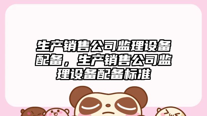生產(chǎn)銷(xiāo)售公司監理設備配備，生產(chǎn)銷(xiāo)售公司監理設備配備標準