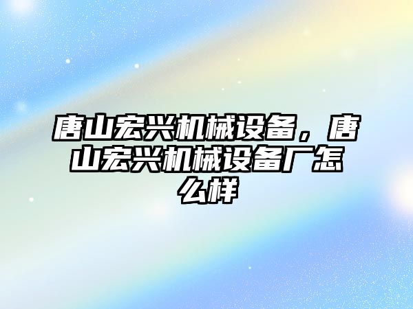 唐山宏興機械設備，唐山宏興機械設備廠(chǎng)怎么樣