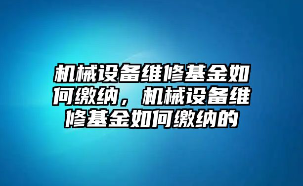 機械設備維修基金如何繳納，機械設備維修基金如何繳納的