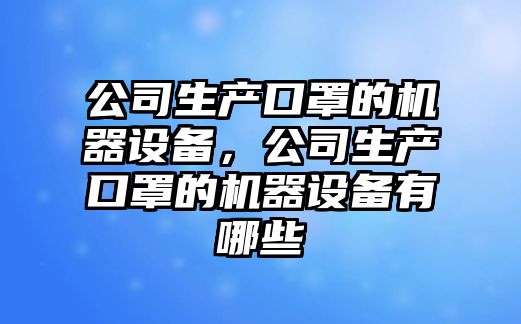 公司生產(chǎn)口罩的機器設備，公司生產(chǎn)口罩的機器設備有哪些
