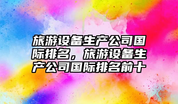 旅游設備生產(chǎn)公司國際排名，旅游設備生產(chǎn)公司國際排名前十