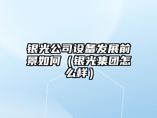 銀光公司設備發(fā)展前景如何（銀光集團怎么樣）