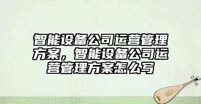 智能設備公司運營(yíng)管理方案，智能設備公司運營(yíng)管理方案怎么寫(xiě)