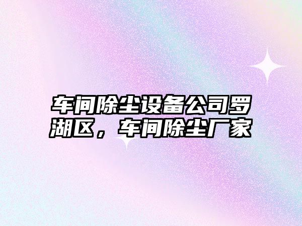 車(chē)間除塵設備公司羅湖區，車(chē)間除塵廠(chǎng)家