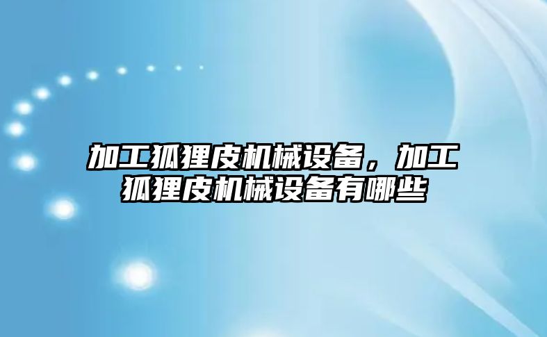 加工狐貍皮機械設備，加工狐貍皮機械設備有哪些