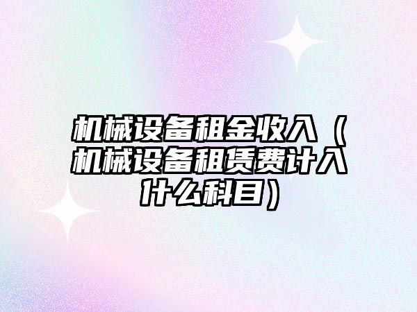 機械設備租金收入（機械設備租賃費計入什么科目）