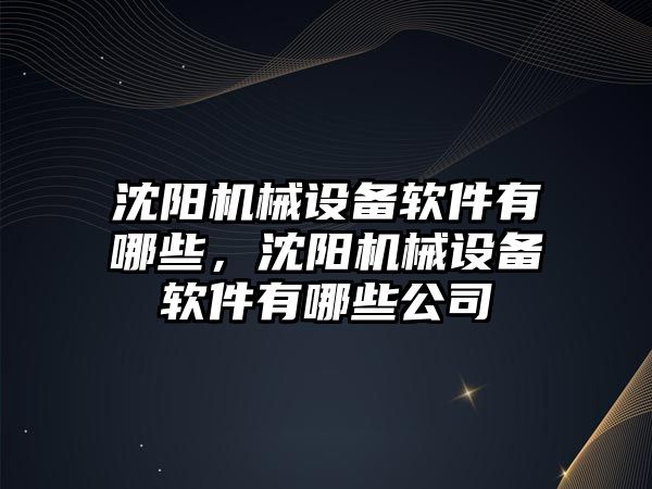沈陽(yáng)機械設備軟件有哪些，沈陽(yáng)機械設備軟件有哪些公司