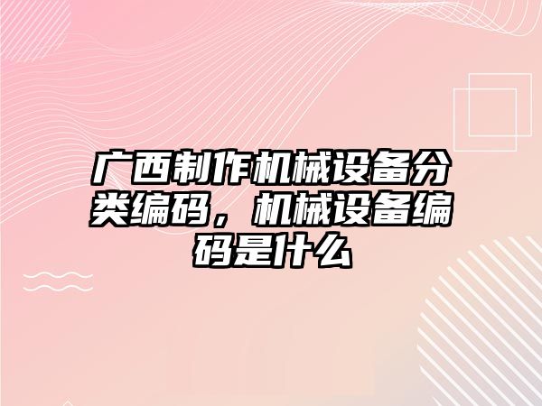 廣西制作機械設備分類(lèi)編碼，機械設備編碼是什么